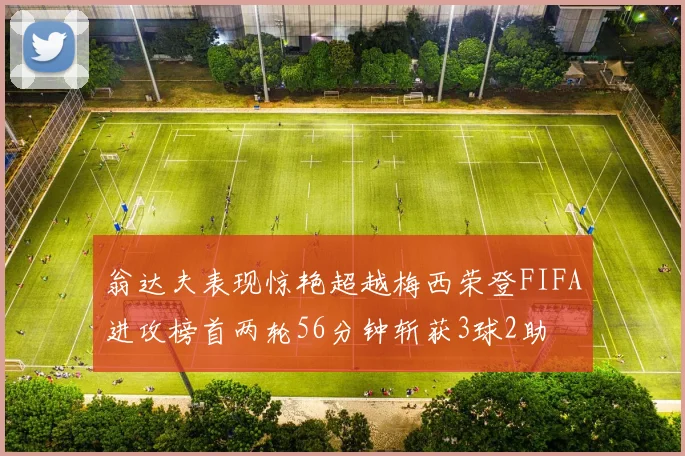 翁达夫表现惊艳超越梅西荣登FIFA进攻榜首两轮56分钟斩获3球2助