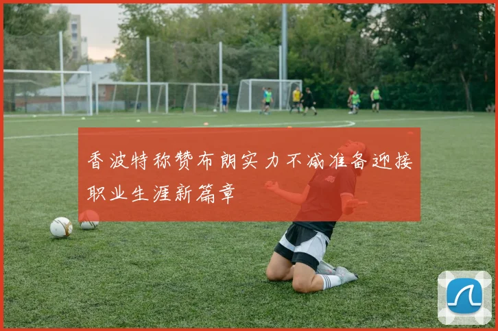 香波特称赞布朗实力不减准备迎接职业生涯新篇章