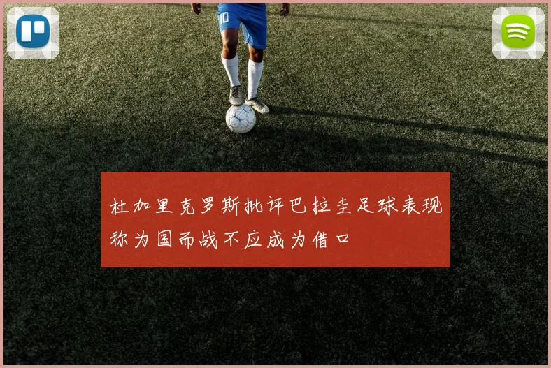 杜加里克罗斯批评巴拉圭足球表现称为国而战不应成为借口