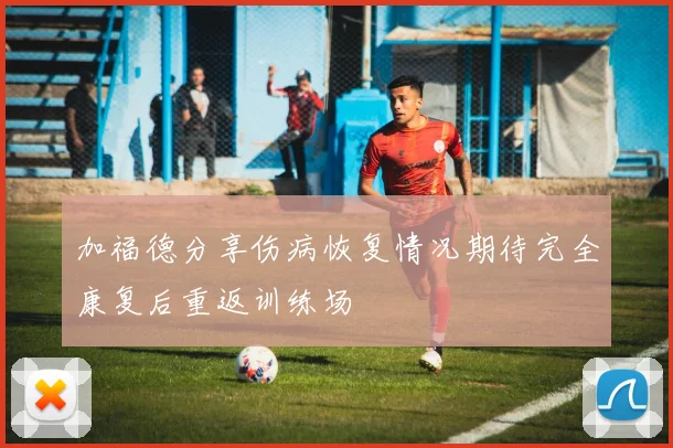 加福德分享伤病恢复情况期待完全康复后重返训练场
